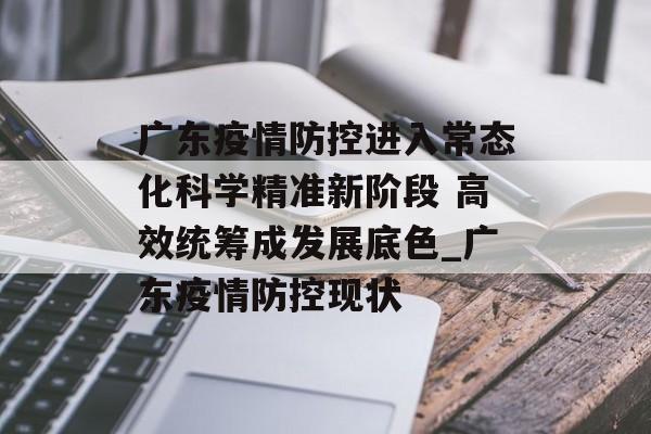 广东疫情防控进入常态化科学精准新阶段 高效统筹成发展底色_广东疫情防控现状