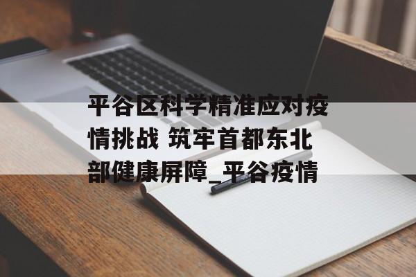 平谷区科学精准应对疫情挑战 筑牢首都东北部健康屏障_平谷疫情