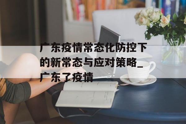 广东疫情常态化防控下的新常态与应对策略_广东了疫情