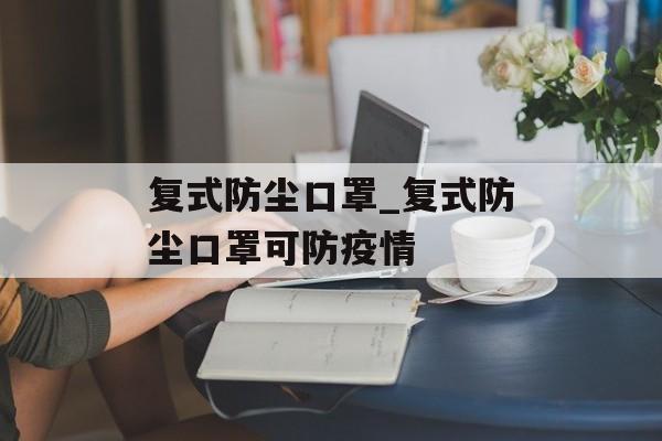 复式防尘口罩_复式防尘口罩可防疫情
