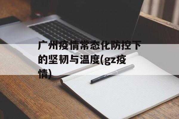 广州疫情常态化防控下的坚韧与温度(gz疫情)