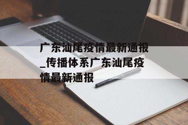 广东汕尾疫情最新通报_传播体系广东汕尾疫情最新通报