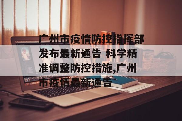 广州市疫情防控指挥部发布最新通告 科学精准调整防控措施,广州市疫情最新通告
