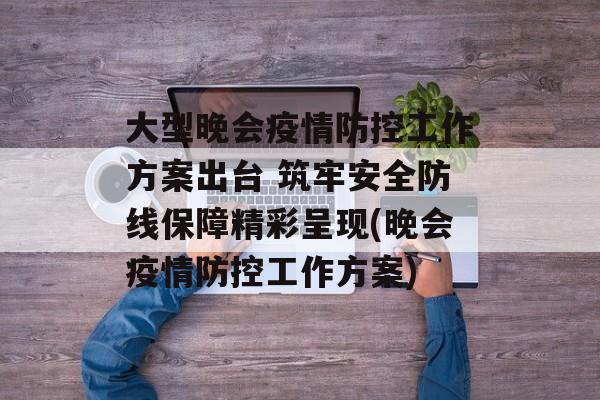 大型晚会疫情防控工作方案出台 筑牢安全防线保障精彩呈现(晚会疫情防控工作方案)