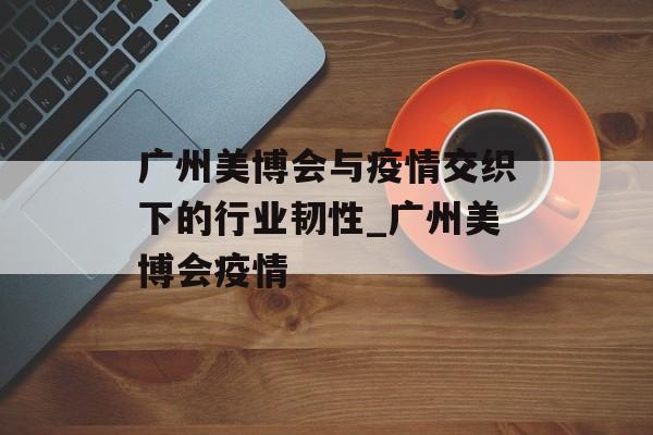 广州美博会与疫情交织下的行业韧性_广州美博会疫情