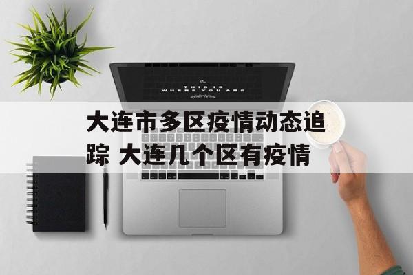 大连市多区疫情动态追踪 大连几个区有疫情