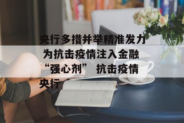 央行多措并举精准发力 为抗击疫情注入金融“强心剂” 抗击疫情央行