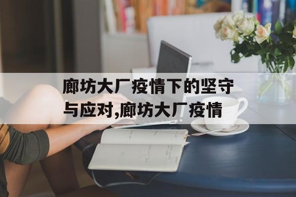 廊坊大厂疫情下的坚守与应对,廊坊大厂疫情