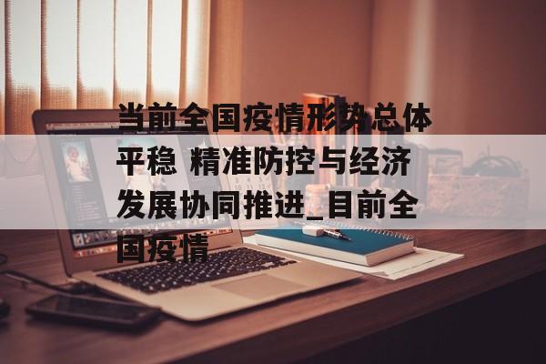 当前全国疫情形势总体平稳 精准防控与经济发展协同推进_目前全国疫情