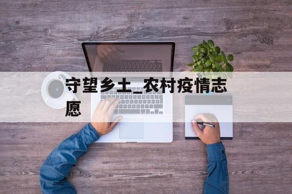 守望乡土_农村疫情志愿