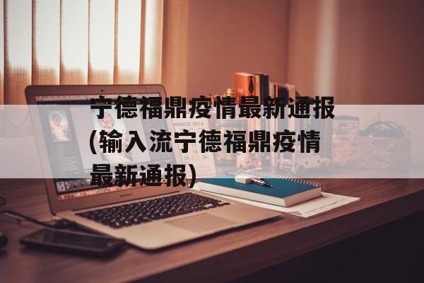 宁德福鼎疫情最新通报(输入流宁德福鼎疫情最新通报)