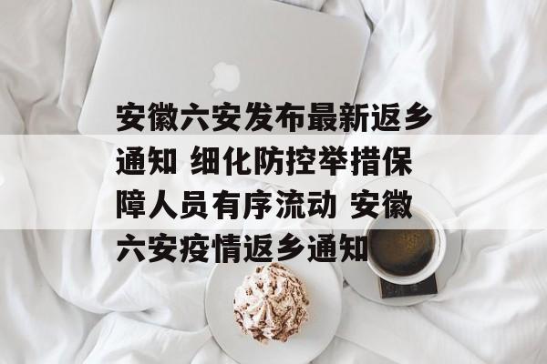 安徽六安发布最新返乡通知 细化防控举措保障人员有序流动 安徽六安疫情返乡通知