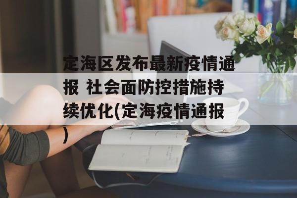 定海区发布最新疫情通报 社会面防控措施持续优化(定海疫情通报)