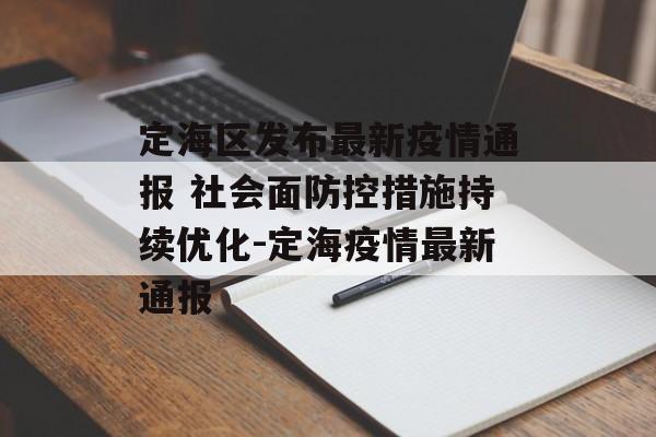 定海区发布最新疫情通报 社会面防控措施持续优化-定海疫情最新通报