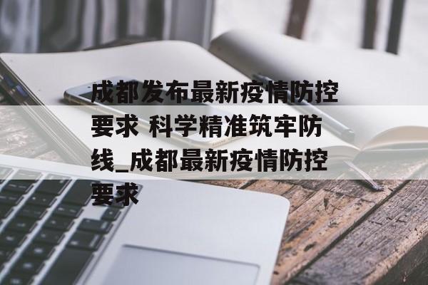 成都发布最新疫情防控要求 科学精准筑牢防线_成都最新疫情防控要求