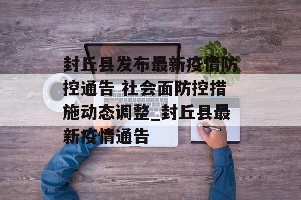 封丘县发布最新疫情防控通告 社会面防控措施动态调整_封丘县最新疫情通告