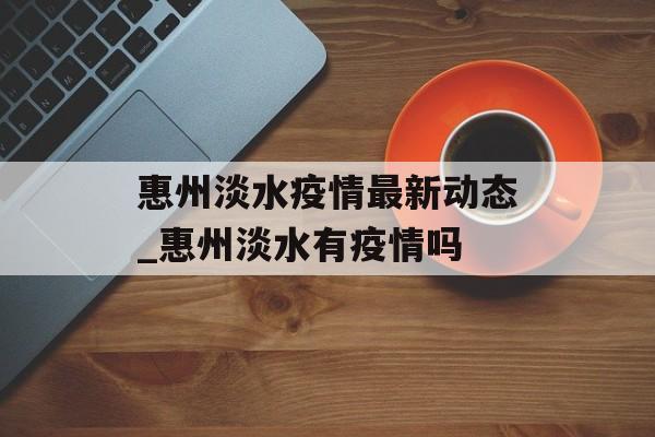 惠州淡水疫情最新动态_惠州淡水有疫情吗
