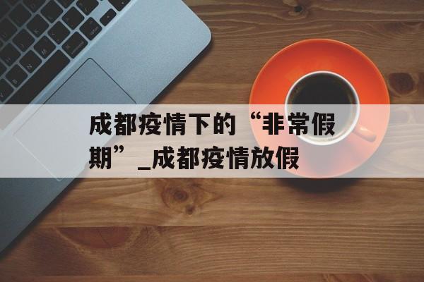 成都疫情下的“非常假期”_成都疫情放假