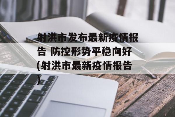 射洪市发布最新疫情报告 防控形势平稳向好(射洪市最新疫情报告)