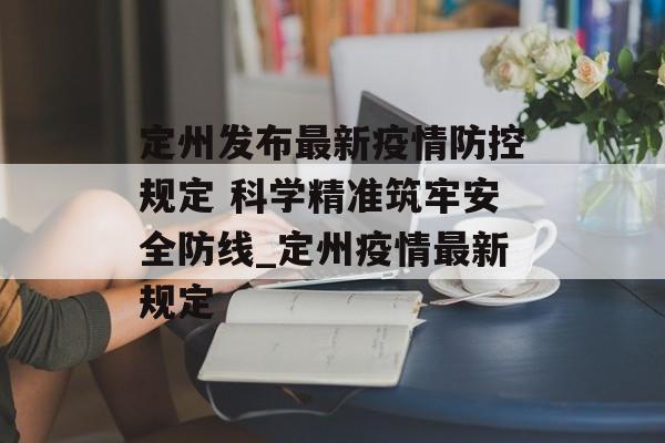 定州发布最新疫情防控规定 科学精准筑牢安全防线_定州疫情最新规定