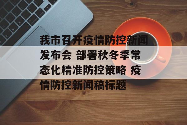 我市召开疫情防控新闻发布会 部署秋冬季常态化精准防控策略 疫情防控新闻稿标题