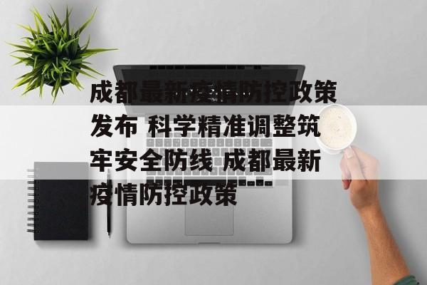 成都最新疫情防控政策发布 科学精准调整筑牢安全防线 成都最新疫情防控政策