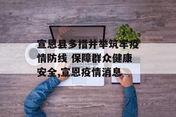 宣恩县多措并举筑牢疫情防线 保障群众健康安全,宣恩疫情消息