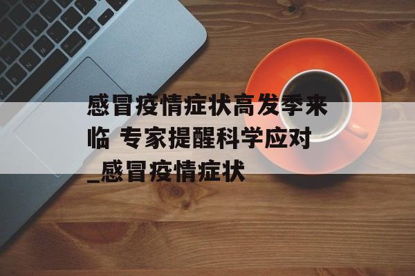 感冒疫情症状高发季来临 专家提醒科学应对_感冒疫情症状