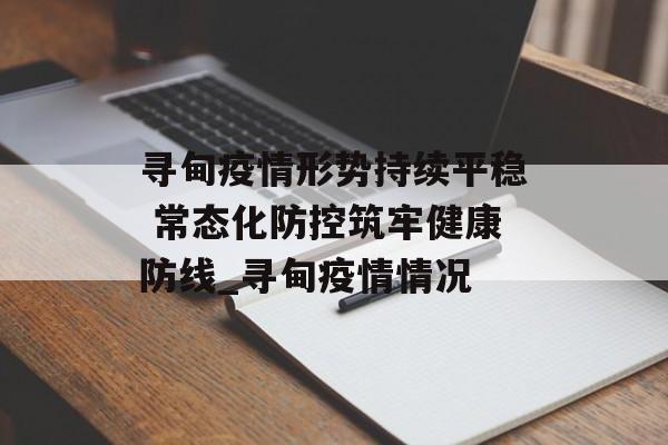 寻甸疫情形势持续平稳 常态化防控筑牢健康防线_寻甸疫情情况