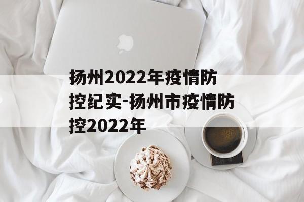 扬州2022年疫情防控纪实-扬州市疫情防控2022年