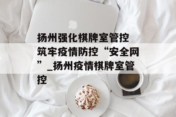 扬州强化棋牌室管控 筑牢疫情防控“安全网”_扬州疫情棋牌室管控