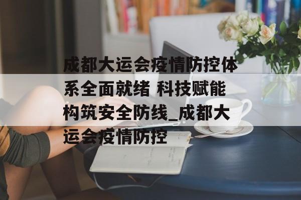 成都大运会疫情防控体系全面就绪 科技赋能构筑安全防线_成都大运会疫情防控