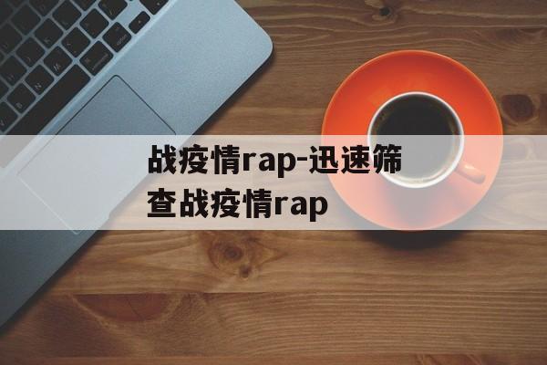 战疫情rap-迅速筛查战疫情rap