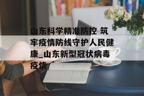 山东科学精准防控 筑牢疫情防线守护人民健康_山东新型冠状病毒疫情