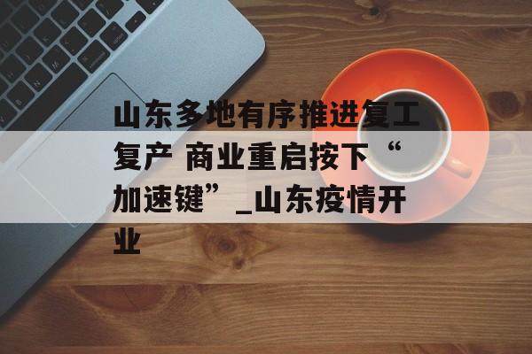 山东多地有序推进复工复产 商业重启按下“加速键”_山东疫情开业