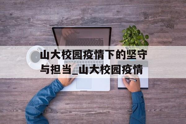 山大校园疫情下的坚守与担当_山大校园疫情
