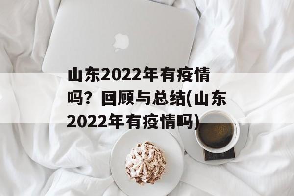山东2022年有疫情吗？回顾与总结(山东2022年有疫情吗)