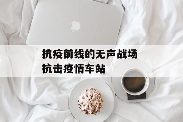 抗疫前线的无声战场 抗击疫情车站