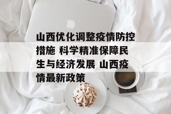 山西优化调整疫情防控措施 科学精准保障民生与经济发展 山西疫情最新政策