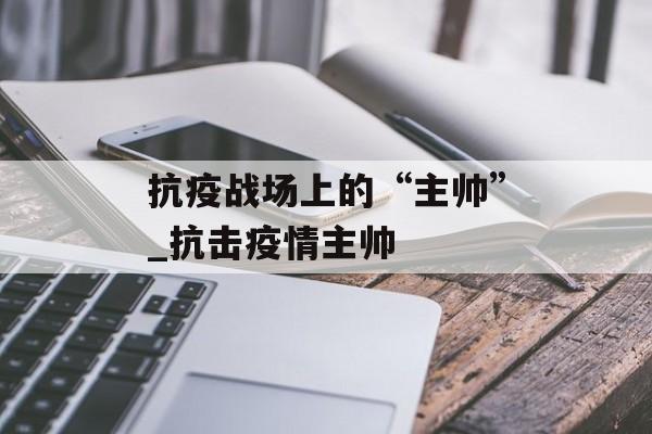 抗疫战场上的“主帅”_抗击疫情主帅