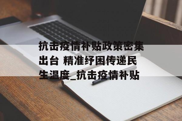 抗击疫情补贴政策密集出台 精准纾困传递民生温度_抗击疫情补贴