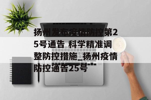 扬州发布疫情防控第25号通告 科学精准调整防控措施_扬州疫情防控通告25号