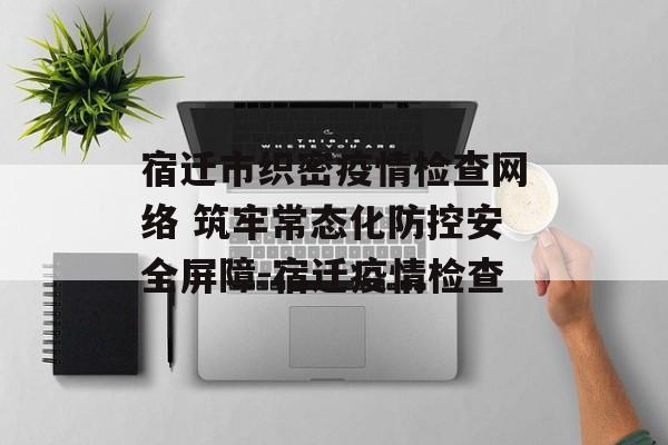 宿迁市织密疫情检查网络 筑牢常态化防控安全屏障-宿迁疫情检查