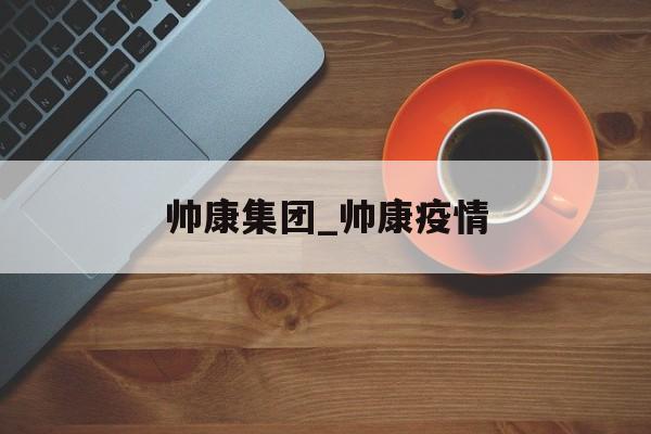 帅康集团_帅康疫情