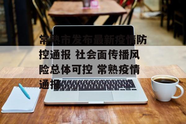 常熟市发布最新疫情防控通报 社会面传播风险总体可控 常熟疫情通报