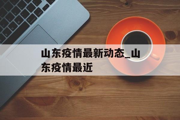 山东疫情最新动态_山东疫情最近