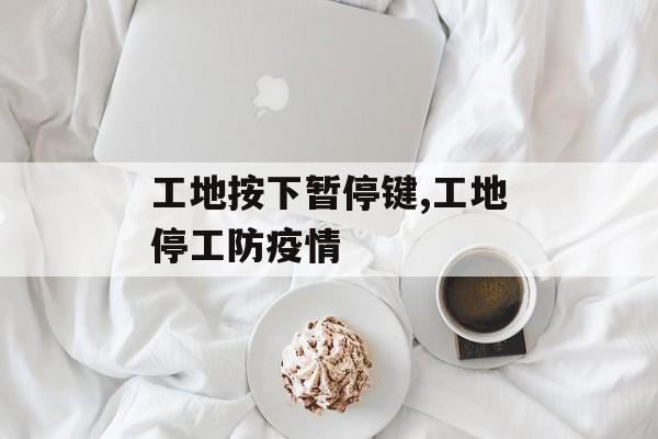 工地按下暂停键,工地停工防疫情