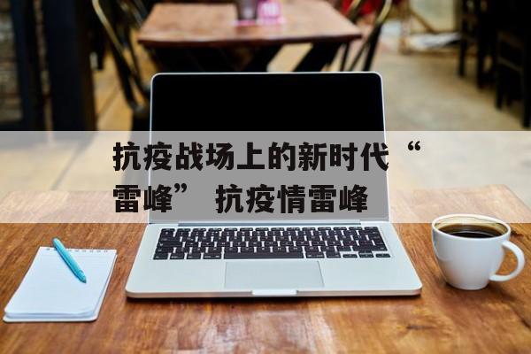 抗疫战场上的新时代“雷峰” 抗疫情雷峰
