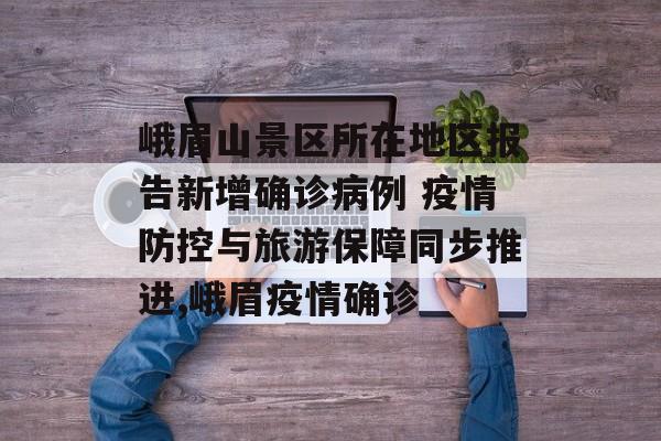 峨眉山景区所在地区报告新增确诊病例 疫情防控与旅游保障同步推进,峨眉疫情确诊