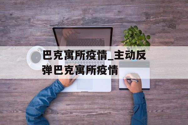 巴克寓所疫情_主动反弹巴克寓所疫情